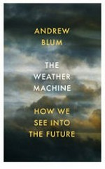 The weather machine : how we see into the future / by Andrew Blum.