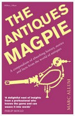 The antiques magpie : a compendium of absorbing history, stories and facts from the world of antiques / by Marc Allum.