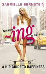 Add more -ing to your life : a hip guide to happiness / by Gabrielle Bernstein.