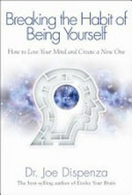 Breaking the habit of being yourself : how to lose your mind and create a new one / by Joe Dispenza.