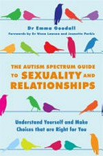 The autism spectrum guide to sexuality and relationships : understand yourself and make choices that are right for you / by Emma Goodall.