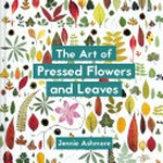 The art of pressed flowers and leaves : contemporary techniques & designs / by Jennie Ashmore.