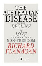 The Australian disease : on the decline of love and the rise of non-freedom / by Richard Flanagan.