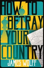 How to betray your country / by James Wolff.