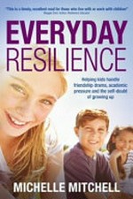 Everyday resilience : helping kids handle friendship drama, academic pressure and the self-doubt of growing up / by Michelle Mitchell.