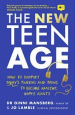 The new teen age : how to support today's tweens and teens to become healthy, happy adults / by Dr Ginni Mansberg & Jo Lamble.
