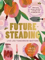 Futuresteading : live like tomorrow matters: practical skills, recipes and rituals for a simpler life / by Jade Miles.