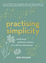 Practising simplicity : small steps and brave choices for a life less distracted / by Jodi Wilson.