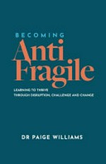Becoming AntiFragile : learning to thrive through disruption, challenge and change / by Paige Williams.