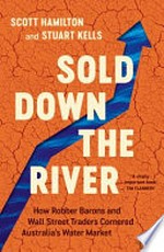 Sold down the river : how robber barons and Wall Street traders cornered Australia's water market / by Scott Hamilton and Stuart Ellis.