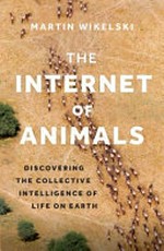 The internet of animals : discovering the collective intelligence of life on Earth / by Martin Wikelski ; illustrations by Javier Lazaro.