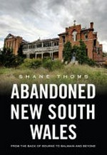 Abandoned New South Wales : from the back of Bourke to Balmain and beyond / by Shane Thoms.