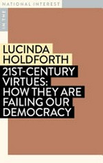 21st-century virtues : how they are failing our democracy / by Lucinda Holdforth.