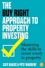The buy right approach to property investing : mastering the skills to invest wisely in property / by Cate Bakos & Pete Wargent.