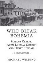 Wild Bleak Bohemia : Marcus Clarke, Adam Lindsay Gordon and Henry Kendall - a documentary / by Michael Wilding.