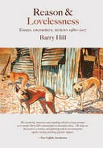 Reason & lovelessness : essays, encounters, reviews 1980-2017 / by Barry Hill.