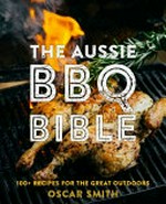 The Aussie BBQ bible : the 100+ recipes for the great outdoors / by Oscar Smith.