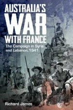 Australia's war with France : the campaign in Syria and Lebanon, 1941 / by Richard James.