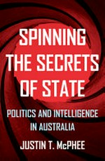 Spinning the secrets of state : politics and intelligence in Australia / by Justin T. McPhee.