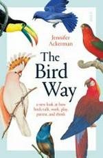 The bird way : a new look at how birds talk, work, play, parent and think / by Jennifer Ackerman.