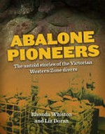 Abalone pioneers : the untold stories of the Victorian Western Zone divers / by Rhonda Whitton and Liz Doran.