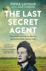 The last secret agent : the untold story of my life as a spy behind Nazi enemy lines / by Pippa Latour ; with Jude Dobson.