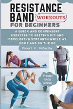 Resistance band workouts for beginners : A quick and convenient exercise to getting fit and developing strength while at home and on the go /