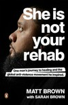 She is not your rehab : one man's journey to healing and the global anti-violence movement he inspired / by Matt Brown with Sarah Brown.