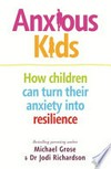 Anxious kids : how children can turn their anxiety into resilience / by Michael Grose & Jodi Richardson.