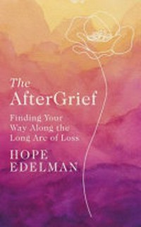The aftergrief : finding your way along the long arc of loss / by Hope Edelman.