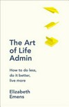 The art of life admin : how to do less, do it better, and live more / by Elizabeth Emens.