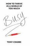 Busy : how to thrive in a world of too much / by Tony Crabbe.