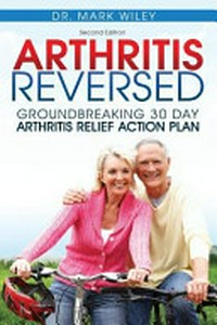 Arthritis reversed : groundbreaking 30-day arthritis relief action plan / by Dr. Mark Wiley.