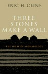 Three stones make a wall : the story of archaeology / by Eric H. Cline.