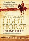 The Australian light horse : the magnificent Australian force and its decisive victories in Arabia in World War I / by Roland Perry.