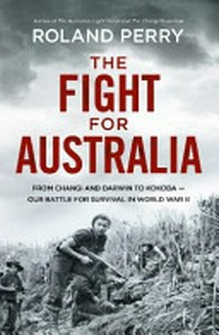 The fight for Australia : from Changi and Darwin to Kokoda - our battle for survival in World War II / 2nd ed. by Roland Perry.