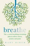 Breathe : the 4-week breathing retraining plan to relieve stress, anxiety and panic / by Mary Birch.