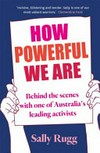 How powerful we are : behind the scenes with one of Australia's leading activists / by Sally Rugg.