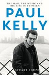 Paul Kelly : the man, the music and the life in between / by Stuart Coupe.