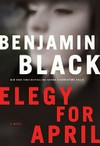 Elegy for April : a novel / by Benjamin Black.
