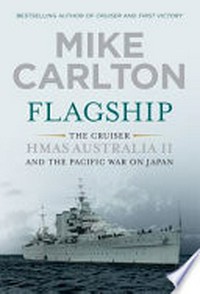 Flagship : the cruiser HMAS Australia II and the Pacific war on Japan / by Mike Carlton.
