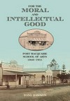For the moral and intellectual good : Port Macquarie School of Arts 1840 - 1951 / Tony Dawson.