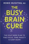 The busy brain cure : the eight-week plan to find focus, tame anxiety, and sleep again / by Dr. Romie Mushtaq.