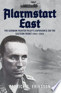 Alarmstart east : the German fighter pilot's experience on the Eastern Front 1941-1945 / by Patrick G. Eriksson.