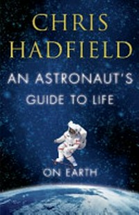 An astronaut's guide to life on Earth / by Chris Hadfield.