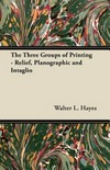 The three groups of printing - relief, Planographic and Intaglio / by Walter L. Hayes.