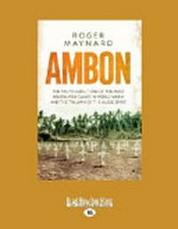 Ambon : the truth about one of the most brutal POW camps in World War II and the triumph of the Aussie spirit / by Roger Maynard.