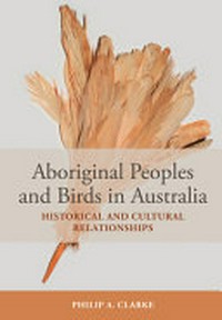 Aboriginal Peoples and Birds in Australia : Historical and Cultural Relationships / by Philip A. Clarke.