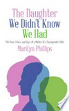 The daughter we didn't know we had : the tears, fear, and joys of a mother of a transgender child / by Marilyn Phillips