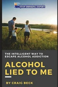 Alcohol lied to me : the intelligent escape from alcohol addiction / by Craig Beck.